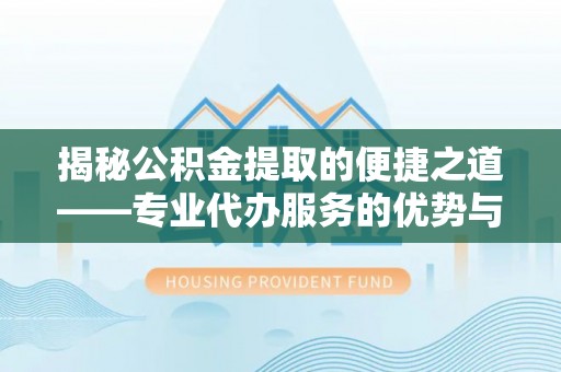 辉县揭秘公积金提取的便捷之道——专业代办服务的优势与选择