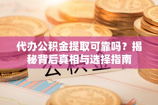 辉县代办公积金提取可靠吗？揭秘背后真相与选择指南