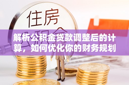 辉县解析公积金贷款调整后的计算，如何优化你的财务规划