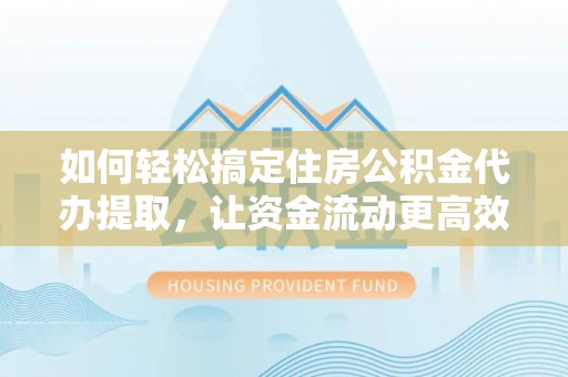 辉县如何轻松搞定住房公积金代办提取，让资金流动更高效