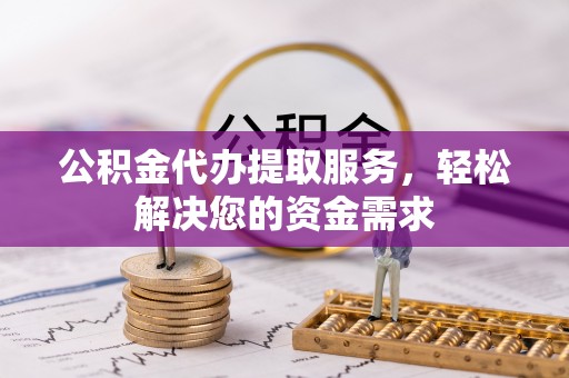 辉县公积金代办提取服务，轻松解决您的资金需求