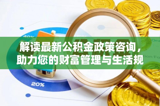 辉县解读最新公积金政策咨询，助力您的财富管理与生活规划