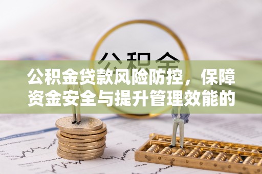 辉县公积金贷款风险防控，保障资金安全与提升管理效能的多维度探索