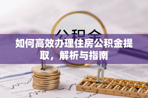 辉县如何高效办理住房公积金提取，解析与指南
