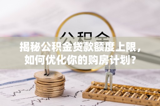 辉县揭秘公积金贷款额度上限，如何优化你的购房计划？