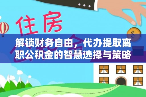 辉县解锁财务自由，代办提取离职公积金的智慧选择与策略