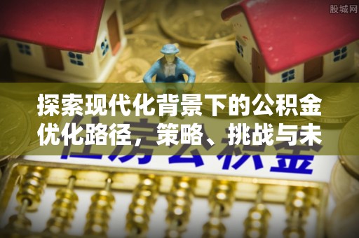 辉县探索现代化背景下的公积金优化路径，策略、挑战与未来展望