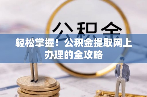 辉县轻松掌握！公积金提取网上办理的全攻略
