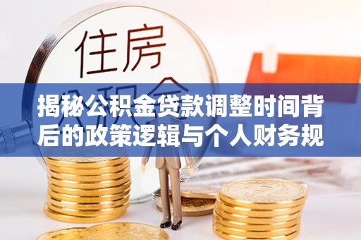 辉县揭秘公积金贷款调整时间背后的政策逻辑与个人财务规划
