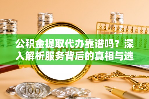 辉县公积金提取代办靠谱吗？深入解析服务背后的真相与选择指南