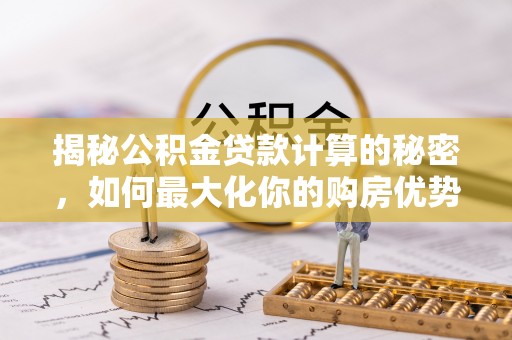 辉县揭秘公积金贷款计算的秘密，如何最大化你的购房优势