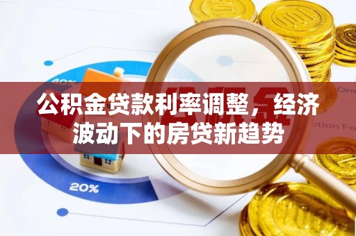 辉县公积金贷款利率调整，经济波动下的房贷新趋势