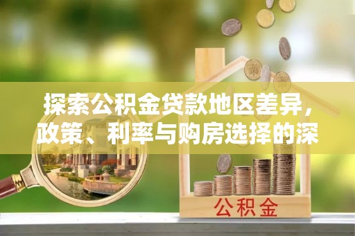 辉县探索公积金贷款地区差异，政策、利率与购房选择的深度解析