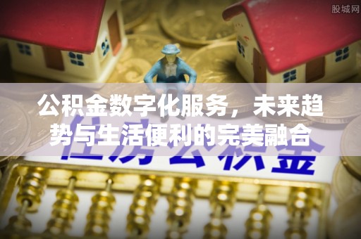 辉县公积金数字化服务，未来趋势与生活便利的完美融合