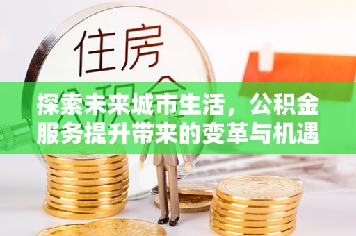辉县探索未来城市生活，公积金服务提升带来的变革与机遇