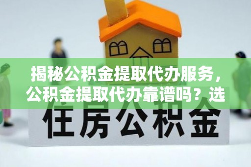 辉县揭秘公积金提取代办服务，公积金提取代办靠谱吗？选择需谨慎