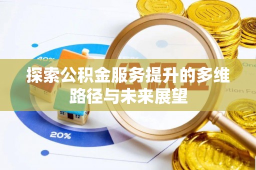 辉县探索公积金服务提升的多维路径与未来展望