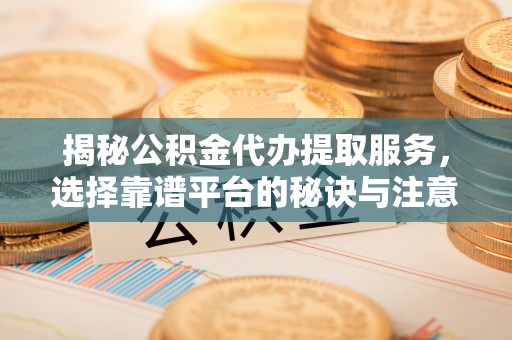 辉县揭秘公积金代办提取服务，选择靠谱平台的秘诀与注意事项