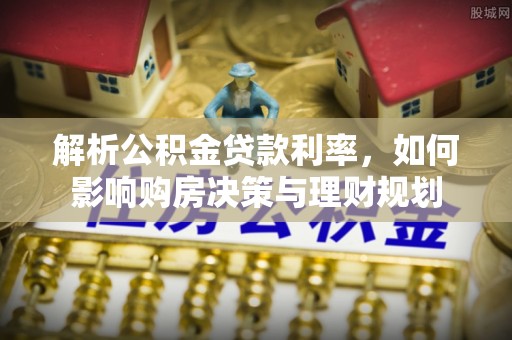 辉县解析公积金贷款利率，如何影响购房决策与理财规划