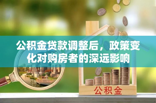 辉县公积金贷款调整后，政策变化对购房者的深远影响
