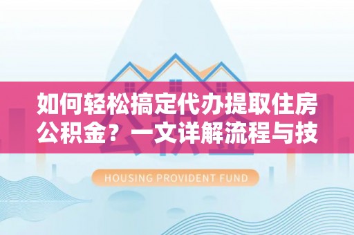 辉县如何轻松搞定代办提取住房公积金？一文详解流程与技巧