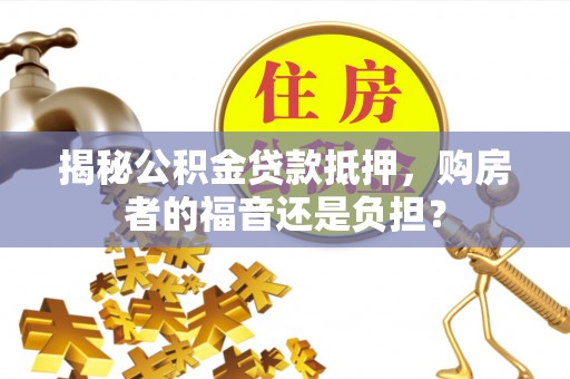 辉县揭秘公积金贷款抵押，购房者的福音还是负担？