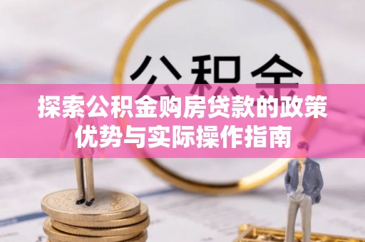 辉县探索公积金购房贷款的政策优势与实际操作指南