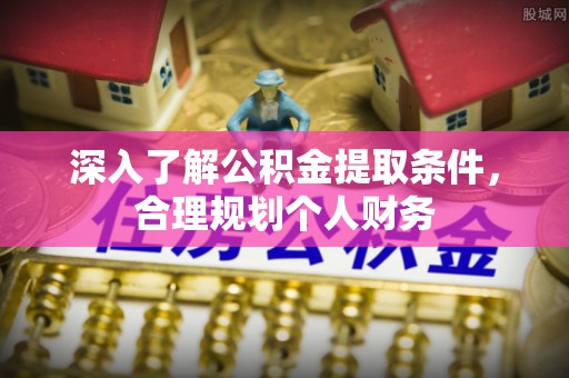 辉县深入了解公积金提取条件，合理规划个人财务