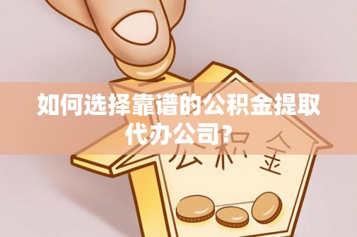 辉县如何选择靠谱的公积金提取代办公司？