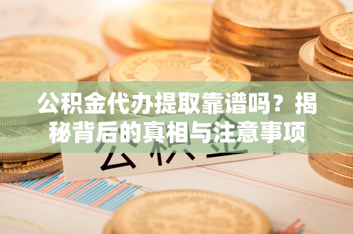 辉县公积金代办提取靠谱吗？揭秘背后的真相与注意事项
