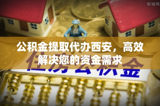 辉县公积金提取代办西安，高效解决您的资金需求