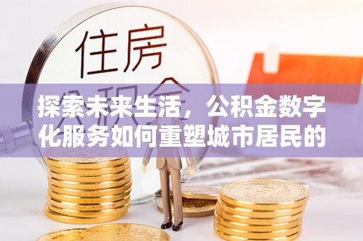 辉县探索未来生活，公积金数字化服务如何重塑城市居民的财务管理