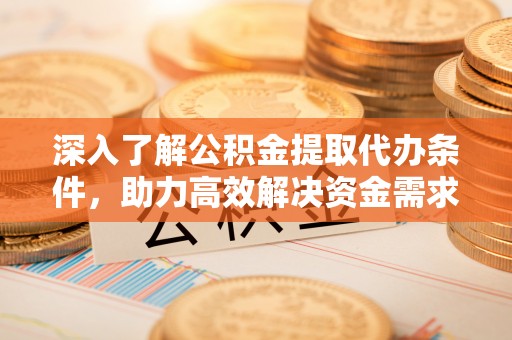 辉县深入了解公积金提取代办条件，助力高效解决资金需求