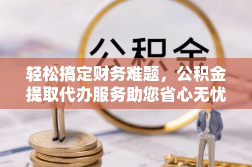 辉县轻松搞定财务难题，公积金提取代办服务助您省心无忧