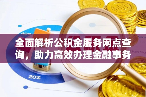 辉县全面解析公积金服务网点查询，助力高效办理金融事务