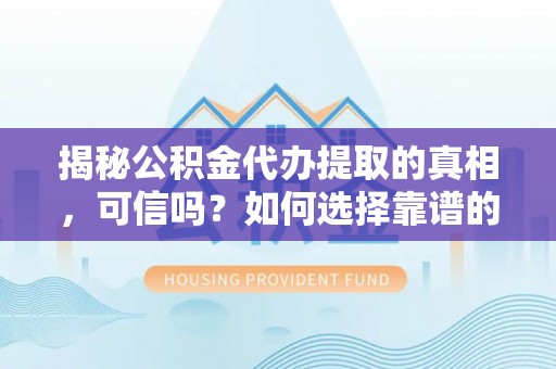 辉县揭秘公积金代办提取的真相，可信吗？如何选择靠谱的服务商？