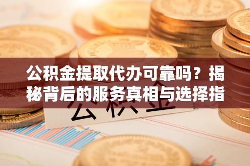 辉县公积金提取代办可靠吗？揭秘背后的服务真相与选择指南
