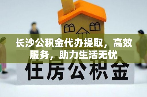 辉县长沙公积金代办提取，高效服务，助力生活无忧