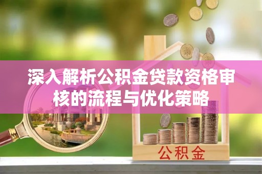 辉县深入解析公积金贷款资格审核的流程与优化策略
