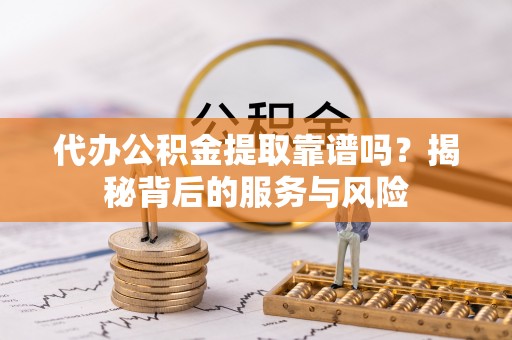 辉县代办公积金提取靠谱吗？揭秘背后的服务与风险