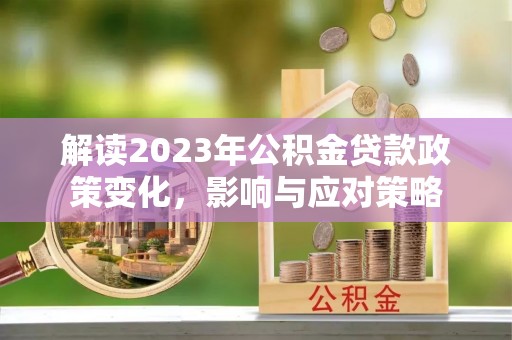 辉县解读2023年公积金贷款政策变化，影响与应对策略