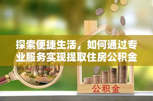 辉县探索便捷生活，如何通过专业服务实现提取住房公积金代办