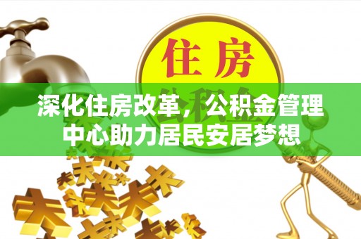 辉县深化住房改革，公积金管理中心助力居民安居梦想
