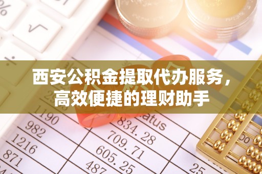 辉县西安公积金提取代办服务，高效便捷的理财助手