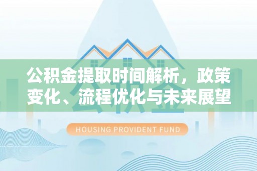 辉县公积金提取时间解析，政策变化、流程优化与未来展望