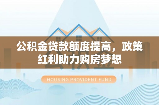 辉县公积金贷款额度提高，政策红利助力购房梦想
