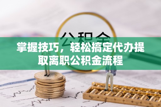 辉县掌握技巧，轻松搞定代办提取离职公积金流程