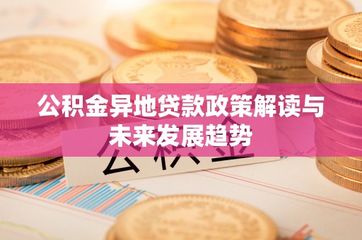辉县公积金异地贷款政策解读与未来发展趋势