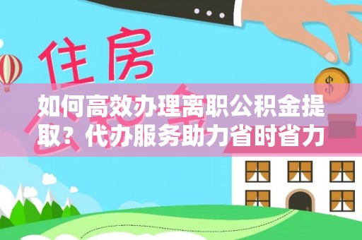 辉县如何高效办理离职公积金提取？代办服务助力省时省力