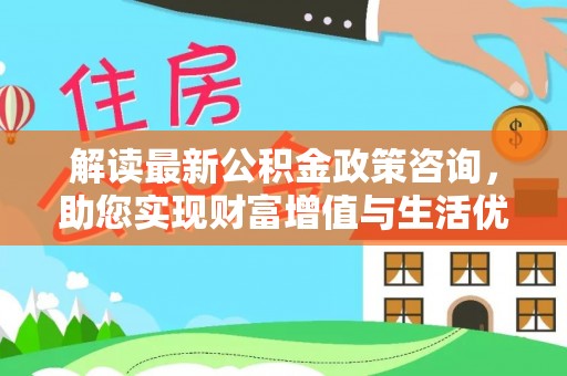 辉县解读最新公积金政策咨询，助您实现财富增值与生活优化